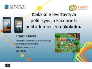 Kaikkialle levittäytyvä
           pelillisyys ja Facebook:
         pelitutkimuksen näkökulma
Frans Mäyrä
Professori, informaatiotutkimus ja
interaktiivinen media
Pelitutkimusryhmä
SIS / TRIM
 
