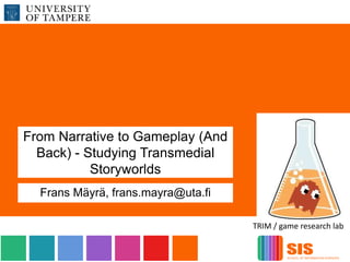 From Narrative to Gameplay (And
Back) - Studying Transmedial
Storyworlds
Frans Mäyrä, frans.mayra@uta.fi
TRIM / game research lab

 