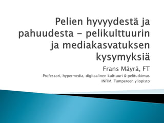 Frans Mäyrä, FT
Professori, hypermedia, digitaalinen kulttuuri & pelitutkimus
                                  INFIM, Tampereen yliopisto
 
