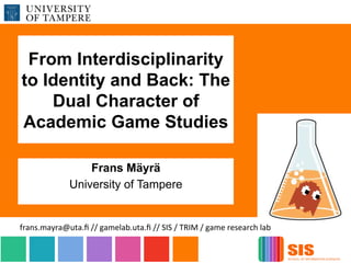 From Interdisciplinarity
to Identity and Back: The
Dual Character of
Academic Game Studies
Frans Mäyrä
University of Tampere
frans.mayra@uta.ﬁ-//-gamelab.uta.ﬁ-//-SIS-/-TRIM-/-game-research-lab-
 