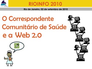 RIOINFO 2010   Rio de Janeiro, 02 de setembro de 2010  e a  Web 2.0 O Correspondente  Comunitário de Saúde 