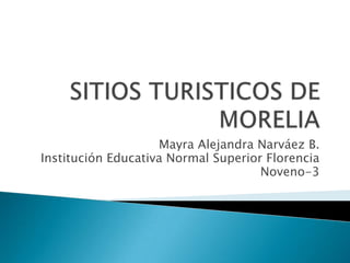 SITIOS TURISTICOS DE MORELIA,[object Object],Mayra Alejandra Narváez B.,[object Object],Institución Educativa Normal Superior Florencia,[object Object],Noveno-3,[object Object]