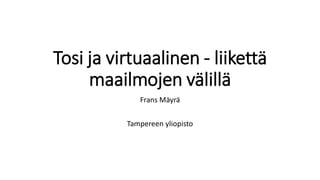 Tosi ja virtuaalinen - liikettä
maailmojen välillä
Frans Mäyrä
Tampereen yliopisto
 