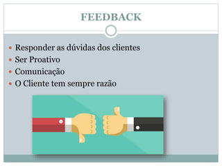 FEEDBACK
 Responder as dúvidas dos clientes
 Ser Proativo
 Comunicação
 O Cliente tem sempre razão
 