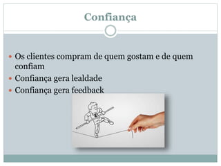 Confiança
 Os clientes compram de quem gostam e de quem
confiam
 Confiança gera lealdade
 Confiança gera feedback
 