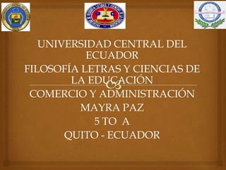 UNIVERSIDAD CENTRAL DEL
ECUADOR
FILOSOFÍA LETRAS Y CIENCIAS DE
LA EDUCACIÓN
COMERCIO Y ADMINISTRACIÓN
MAYRA PAZ
5 TO A
QUITO - ECUADOR
 