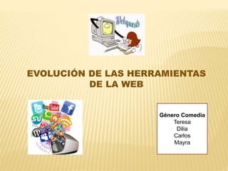 EVOLUCIÓN DE LAS HERRAMIENTAS
DE LA WEB
Género Comedia
Teresa
Dilia
Carlos
Mayra
 