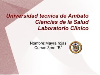  
 
Universidad tecnica de Ambato
Ciencias de la Salud
Laboratorio Clinico
Nombre:Mayra rojas
Curso: 3ero “B”
 