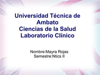    
Universidad Técnica de
Ambato
Ciencias de la Salud
Laboratorio Clínico
Nombre:Mayra Rojas
Semestre:Ntics II
 