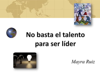 Mayra Ruiz
No basta el talento
para ser líder
 