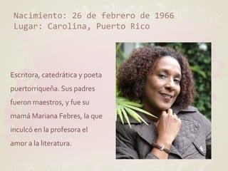 Nacimiento: 26 de febrero de 1966
 Lugar: Carolina, Puerto Rico




Escritora, catedrática y poeta
puertorriqueña. Sus pad...