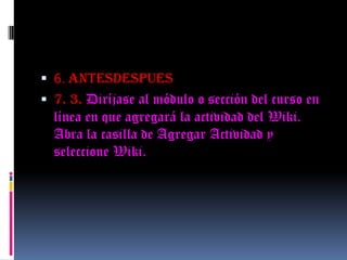  6. ANTESDESPUES
 7. 3. Diríjase al módulo o sección del curso en
línea en que agregará la actividad del Wiki.
Abra la casilla de Agregar Actividad y
seleccione Wiki.
 