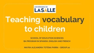 Teaching vocabulary
to children
SCHOOL OF EDUCATION SCIENCES
BA PROGRAM IN SPANISH, ENGLISH AND FRENCH
MAYRA ALEJANDRA TOTENA PARRA - GROUP 20
 