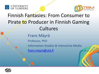 Finnish Fantasies: From Consumer to
Pirate to Producer in Finnish Gaming
              Cultures
        Frans Mäyrä
        Professor, PhD
        Information Studies & Interactive Media
        frans.mayra@uta.fi
 