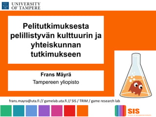 Pelitutkimuksesta
pelillistyvän kulttuurin ja
yhteiskunnan
tutkimukseen
Frans Mäyrä
Tampereen yliopisto
frans.mayra@uta.fi // gamelab.uta.fi // SIS / TRIM / game research lab
 