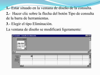 1.- Estar situado en la ventana de diseño de la consulta.
2.- Hacer clic sobre la flecha del botón Tipo de consulta
de la barra de herramientas.
3.- Elegir el tipo Eliminación.
La ventana de diseño se modificará ligeramente:
 