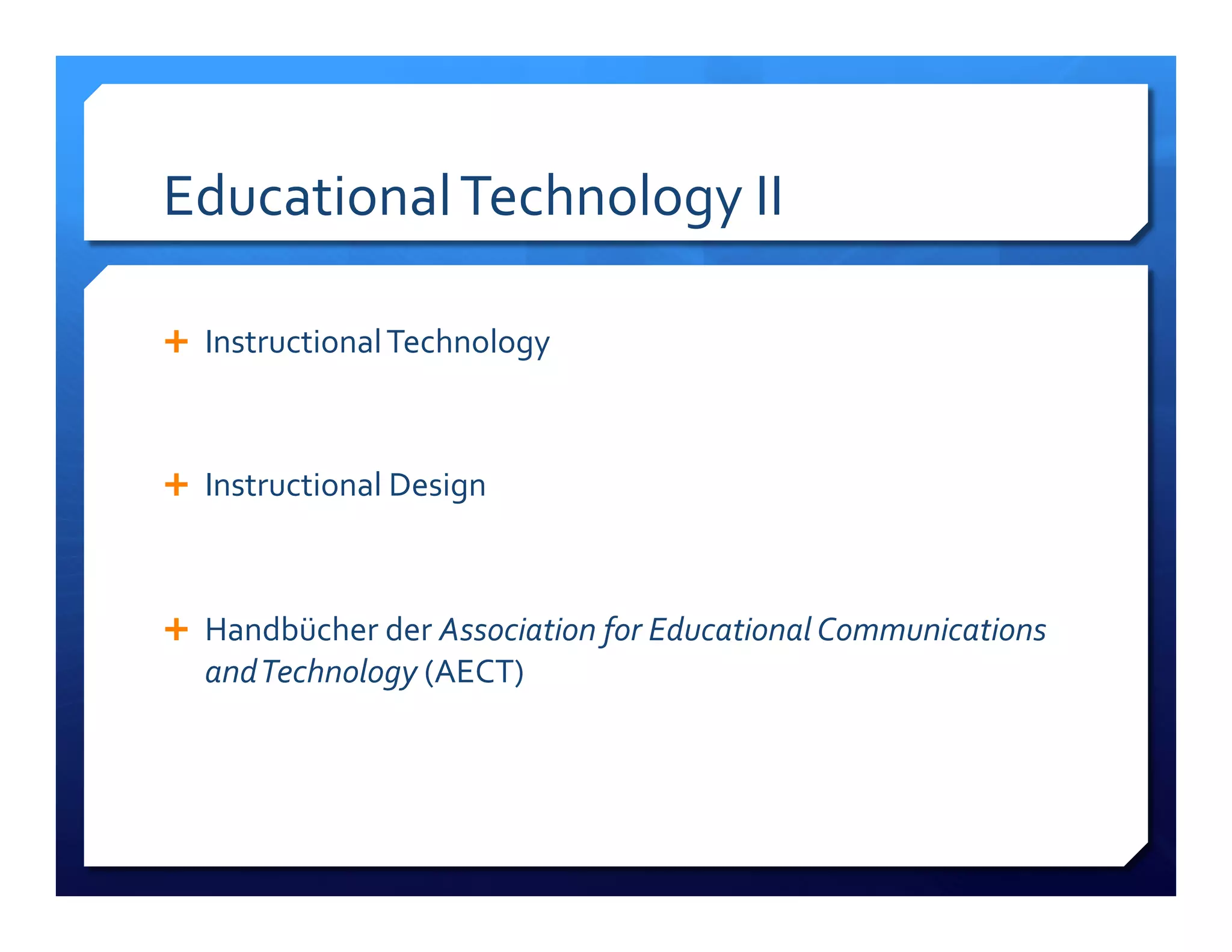 Educational!Technology!II! 
! Instructional!Technology!! 
! Instructional!Design! 
! Handbücher!der!Association%for%Educational%Communications% 
and%Technology!(AECT)% 
 