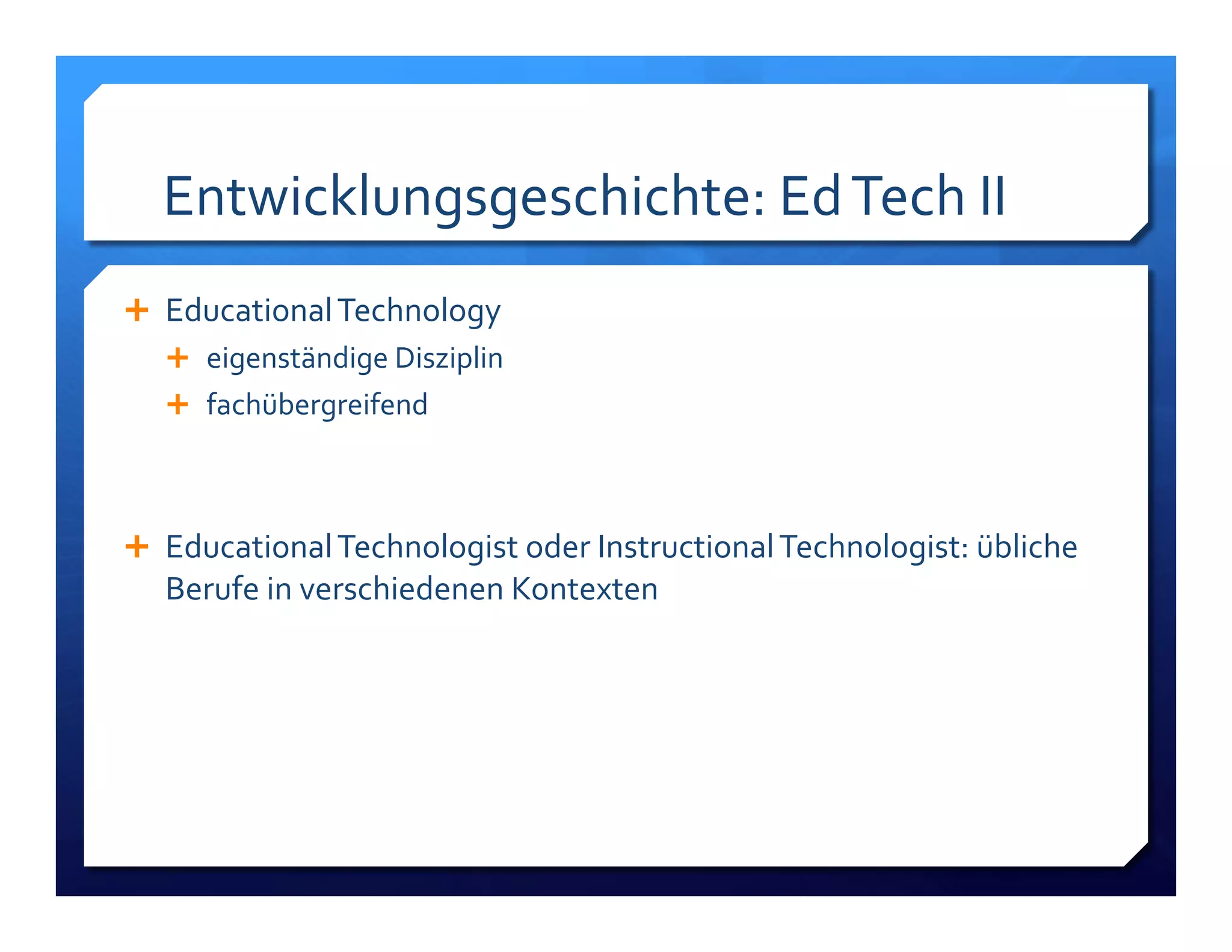 Entwicklungsgeschichte:!Ed!Tech!II! 
! Educational!Technology!! 
! eigenständige!Disziplin! 
! fachübergreifend! 
! 
! Educational!Technologist!oder!Instructional!Technologist:!übliche! 
Berufe!in!verschiedenen!Kontexten! 
 