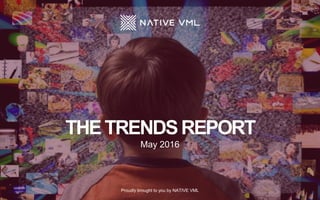 THETRENDSREPORT
May 2016
Proudly brought to you by NATIVE VML
 