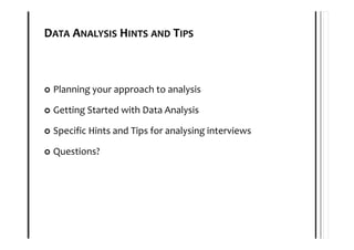 DATA ANALYSIS HINTS AND TIPS



 Planning your approach to analysis

 Getting Started with Data Analysis

 Specific Hints and Tips for analysing interviews

 Questions?
 