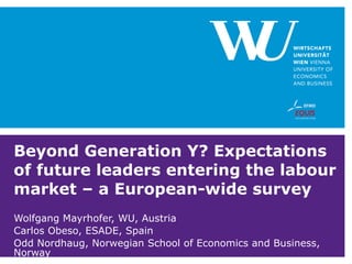 Beyond Generation Y? Expectations of future leaders entering the labour market – a European-wide survey Wolfgang Mayrhofer, WU, Austria Carlos Obeso, ESADE, Spain Odd Nordhaug, Norwegian School of Economics and Business, Norway 