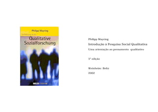 Philipp Mayring
Introdução à Pesquisa Social Qualitativa
Uma orientação ao pensamento qualitativo
5 edição
a
Weinheim: Beltz
2002
 