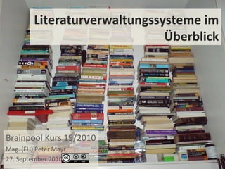 Literaturverwaltungssysteme im Überblick Brainpool Kurs 19/2010 Mag. (FH) Peter Mayr 27. September 2010 