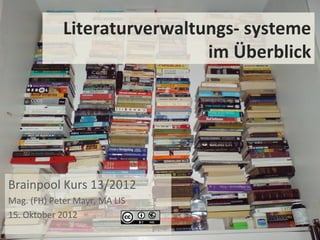 Literaturverwaltungs- systeme
                              im Überblick




Brainpool Kurs 13/2012
Mag. (FH) Peter Mayr, MA LIS
15. Oktober 2012
 