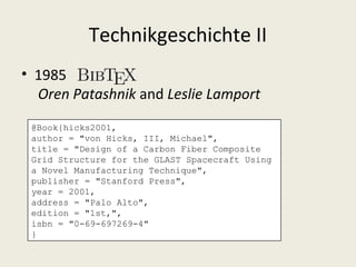 Technikgeschichte II
• 1985
  Oren Patashnik and Leslie Lamport
 @Book{hicks2001,
 author = "von Hicks, III, Michael",
 title = "Design of a Carbon Fiber Composite
 Grid Structure for the GLAST Spacecraft Using
 a Novel Manufacturing Technique",
 publisher = "Stanford Press",
 year = 2001,
 address = "Palo Alto",
 edition = "1st,",
 isbn = "0-69-697269-4"
 }
 