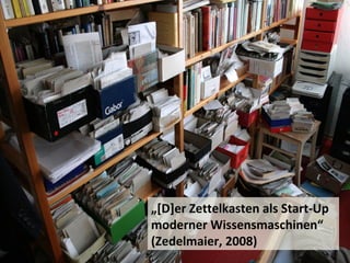 „[D]er Zettelkasten als Start-Up
moderner Wissensmaschinen“
(Zedelmaier, 2008)
 