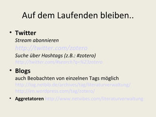 Auf dem Laufenden bleiben..
• Twitter
  Stream abonnieren
  http://twitter.com/zotero
  Suche über Hashtags (z.B.: #zotero)
  http://twitter.com/#search?q=%23zotero
• Blogs
  auch Beobachten von einzelnen Tags möglich
  http://log.netbib.de/archives/tag/literaturverwaltung/
  http://en.wordpress.com/tag/zotero/
• Aggretatoren http://www.netvibes.com/literaturverwaltung
 