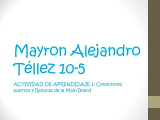 Mayron Alejandro
Téllez 10-5
ACTIVIDAD DE APRENDIZAJE 1: Conectores
puertos y Ranuras de la Main Board
 