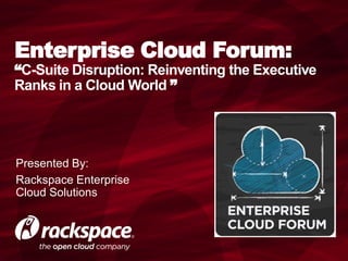 Enterprise Cloud Forum:
“C-Suite Disruption: Reinventing the Executive
Ranks in a Cloud World ”
Presented By:
Rackspace Enterprise
Cloud Solutions
 