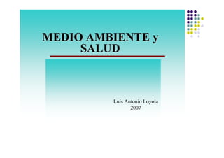 MEDIO AMBIENTE y
     SALUD



         Luis Antonio Loyola
                2007
 