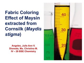 Fabric Coloring
Effect of Maysin
extracted from
Cornsilk (Maydis
stigma)

   Angeles, Julie Ann V.
 Dioneda, Ma. Christina M.
  IV – 28 BSE Chemistry
 
