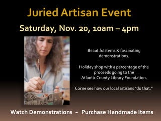 Juried Artisan Event
Saturday, Nov. 20, 10am – 4pm
Watch Demonstrations ~ Purchase Handmade Items
Beautiful items & fascinating
demonstrations.
Holiday shop with a percentage of the
proceeds going to the
AtlanticCounty Library Foundation.
Come see how our local artisans "do that.”
 