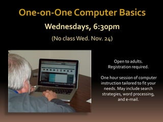 Open to adults.
Registration required.
One hour session of computer
instruction tailored to fit your
needs. May include search
strategies, word processing,
and e-mail.
One-on-One Computer Basics
Wednesdays, 6:30pm
(No class Wed. Nov. 24)
 