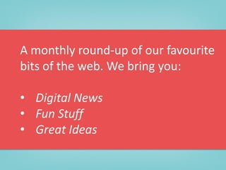 A monthly round-up of our favourite
bits of the web. We bring you:
• Digital News
• Fun Stuff
• Great Ideas
 