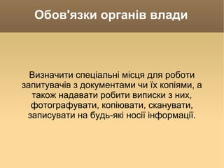 Обов'язки органів влади Визначити спеціальні місця для роботи запитувачів з документами чи їх копіями, а також надавати робити виписки з них, фотографувати, копіювати, сканувати, записувати на будь-які носії інформації. 