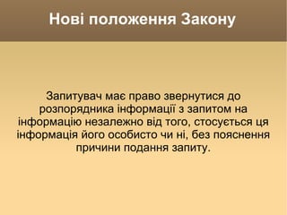 Нові положення Закону Запитувач має право звернутися до розпорядника інформації з запитом на інформацію незалежно від того, стосується ця інформація його особисто чи ні, без пояснення причини подання запиту. 