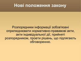 Нові положення закону Розпорядники інформації зобов'язані оприлюднювати нормативно-прававові акти, акти індивідуальної дії, прийняті розпорядником, проети рішень, що підлягають обговоренню. 