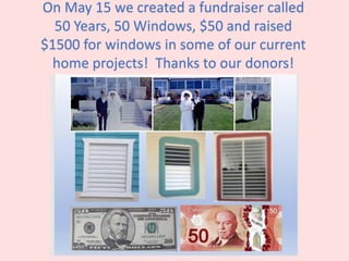 On May 15 we created a fundraiser called
50 Years, 50 Windows, $50 and raised
$1500 for windows in some of our current
home projects! Thanks to our donors!
 
