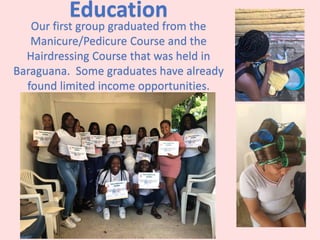 Education
Our first group graduated from the
Manicure/Pedicure Course and the
Hairdressing Course that was held in
Baraguana. Some graduates have already
found limited income opportunities.
 