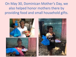 On May 30, Dominican Mother’s Day, we
also helped honor mothers there by
providing food and small household gifts.
 