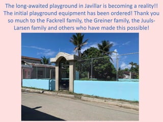 The long-awaited playground in Javillar is becoming a reality!!
The initial playground equipment has been ordered! Thank you
so much to the Fackrell family, the Greiner family, the Juuls-
Larsen family and others who have made this possible!
 