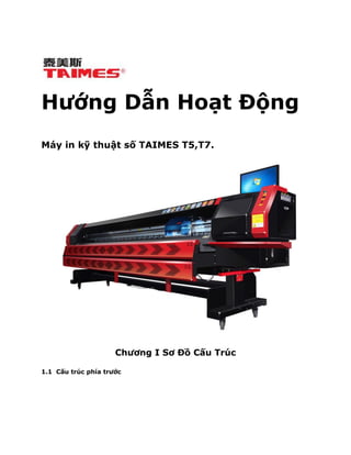 Hướng Dẫn Hoạt Động
Máy in kỹ thuật số TAIMES T5,T7.
Chương I Sơ Đồ Cấu Trúc
1.1 Cấu trúc phía trước
 