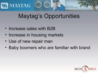 Maytag’s Opportunities Increase sales with B2B Increase in housing markets Use of new repair man Baby boomers who are familiar with brand 
