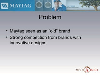 Problem Maytag seen as an “old” brand Strong competition from brands with innovative designs 