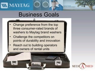 Business Goals Change preference from the top three consumer-rated brands of washers to Maytag brand washers Challenge the competitors on points of durability and innovation Reach out to building operators and owners of rental units 