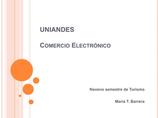 UNIANDES

COMERCIO ELECTRÓNICO




              Noveno semestre de Turismo


                          María T. Barrera
 